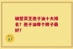 破壁灵芝孢子油十大排名？孢子油哪个牌子最好？