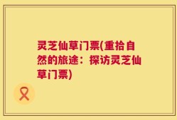 灵芝仙草门票(重拾自然的旅途：探访灵芝仙草门票)