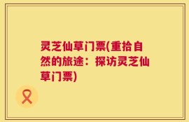 灵芝仙草门票(重拾自然的旅途：探访灵芝仙草门票)