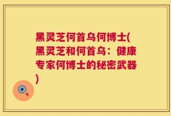 黑灵芝何首乌何博士(黑灵芝和何首乌：健康专家何博士的秘密武器)