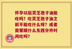 怀孕以后灵芝孢子油能吃吗？吃灵芝孢子油之前不能吃什么呀？或者需要跟什么东西分开时间吃吗？