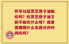 怀孕以后灵芝孢子油能吃吗？吃灵芝孢子油之前不能吃什么呀？或者需要跟什么东西分开时间吃吗？