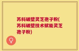 苏科破壁灵芝孢子粉(苏科破壁技术赋能灵芝孢子粉)