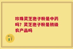 珍珠灵芝孢子粉是中药吗？灵芝孢子粉是初级农产品吗
