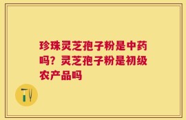 珍珠灵芝孢子粉是中药吗？灵芝孢子粉是初级农产品吗