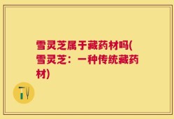 雪灵芝属于藏药材吗(雪灵芝：一种传统藏药材)