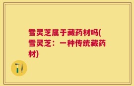 雪灵芝属于藏药材吗(雪灵芝：一种传统藏药材)