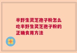 半野生灵芝孢子粉怎么吃半野生灵芝孢子粉的正确食用方法