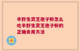 半野生灵芝孢子粉怎么吃半野生灵芝孢子粉的正确食用方法