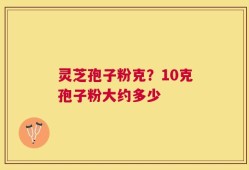 灵芝孢子粉克？10克孢子粉大约多少