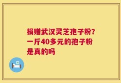 捐赠武汉灵芝孢子粉？一斤40多元的孢子粉是真的吗