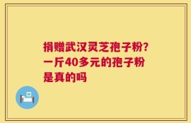 捐赠武汉灵芝孢子粉？一斤40多元的孢子粉是真的吗
