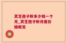 灵芝孢子粉多少钱一个月_灵芝孢子粉月度价格概览