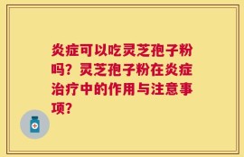 炎症可以吃灵芝孢子粉吗？灵芝孢子粉在炎症治疗中的作用与注意事项？