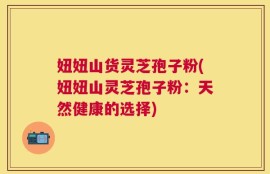 妞妞山货灵芝孢子粉(妞妞山灵芝孢子粉：天然健康的选择)