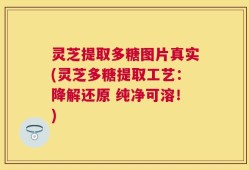 灵芝提取多糖图片真实(灵芝多糖提取工艺：降解还原 纯净可溶！)