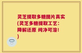 灵芝提取多糖图片真实(灵芝多糖提取工艺：降解还原 纯净可溶！)
