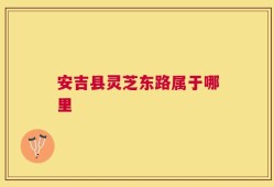 安吉县灵芝东路属于哪里