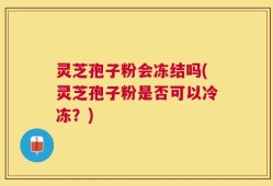 灵芝孢子粉会冻结吗(灵芝孢子粉是否可以冷冻？)