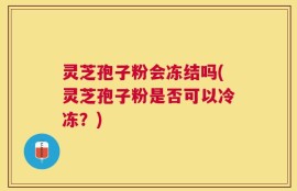 灵芝孢子粉会冻结吗(灵芝孢子粉是否可以冷冻？)