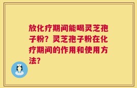 放化疗期间能喝灵芝孢子粉？灵芝孢子粉在化疗期间的作用和使用方法？