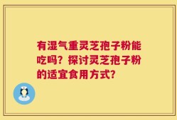 有湿气重灵芝孢子粉能吃吗？探讨灵芝孢子粉的适宜食用方式？