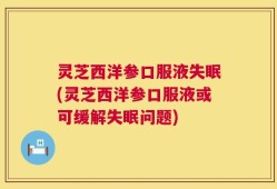 灵芝西洋参口服液失眠(灵芝西洋参口服液或可缓解失眠问题)