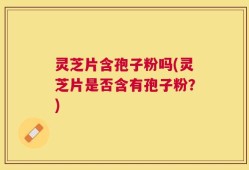 灵芝片含孢子粉吗(灵芝片是否含有孢子粉？)