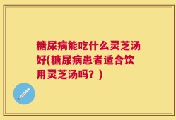 糖尿病能吃什么灵芝汤好(糖尿病患者适合饮用灵芝汤吗？)
