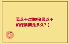 灵芝干过期吗(灵芝干的保质期是多久？)