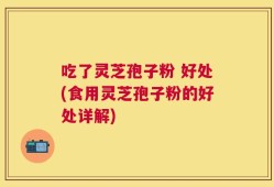 吃了灵芝孢子粉 好处(食用灵芝孢子粉的好处详解)