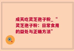 成天吃灵芝孢子粉_“灵芝孢子粉：日常食用的益处与正确方法”