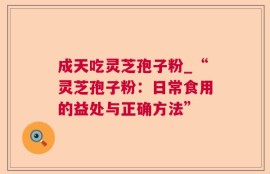 成天吃灵芝孢子粉_“灵芝孢子粉：日常食用的益处与正确方法”