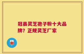 冠县灵芝孢子粉十大品牌？正规灵芝厂家