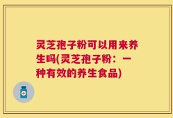 灵芝孢子粉可以用来养生吗(灵芝孢子粉：一种有效的养生食品)