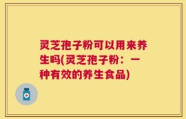 灵芝孢子粉可以用来养生吗(灵芝孢子粉：一种有效的养生食品)