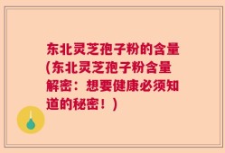 东北灵芝孢子粉的含量(东北灵芝孢子粉含量解密：想要健康必须知道的秘密！)