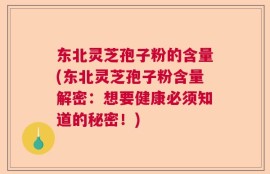 东北灵芝孢子粉的含量(东北灵芝孢子粉含量解密：想要健康必须知道的秘密！)