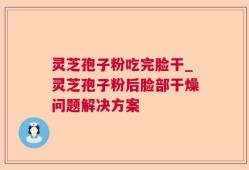 灵芝孢子粉吃完脸干_灵芝孢子粉后脸部干燥问题解决方案