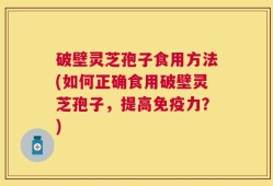 破壁灵芝孢子食用方法(如何正确食用破壁灵芝孢子，提高免疫力？)