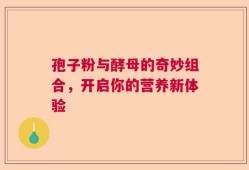 孢子粉与酵母的奇妙组合，开启你的营养新体验
