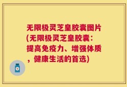 无限极灵芝皇胶囊图片(无限极灵芝皇胶囊：提高免疫力、增强体质，健康生活的首选)