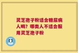 灵芝孢子粉适合糖尿病人喝？哪类人不适合服用灵芝孢子粉