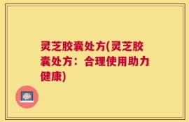 灵芝胶囊处方(灵芝胶囊处方：合理使用助力健康)