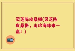 灵芝陈皮桑椹(灵芝陈皮桑椹，山珍海味来一盘！)