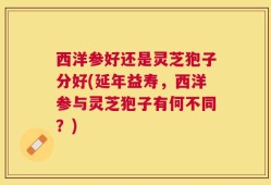 西洋参好还是灵芝狍子分好(延年益寿，西洋参与灵芝狍子有何不同？)