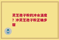 灵芝孢子粉的冲水温度？冲灵芝孢子粉正确步骤