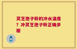 灵芝孢子粉的冲水温度？冲灵芝孢子粉正确步骤