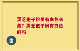 灵芝孢子粉里有白色长条？灵芝孢子粉有白色的吗
