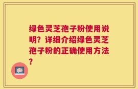绿色灵芝孢子粉使用说明？详细介绍绿色灵芝孢子粉的正确使用方法？